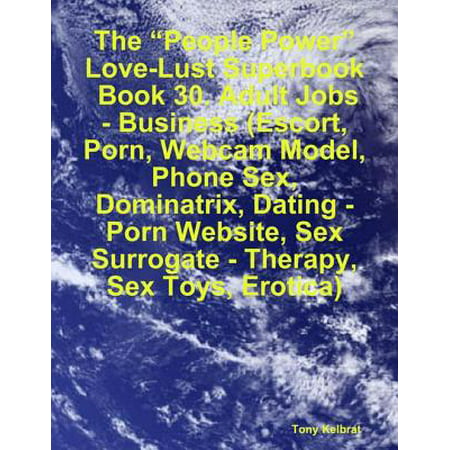 The “People Power” Love-Lust Superbook: Book 30. Adult Jobs - Business (Escort, Porn, Webcam Model, Phone Sex, Dominatrix, Dating - Porn Website, Sex Surrogate - Therapy, Sex Toys, Erotica) - (Best Webcam Model Websites)