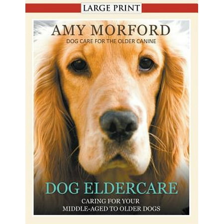 Dog Eldercare : Caring for Your Middle Aged to Older Dog (Large Print): Dog Care for the Older