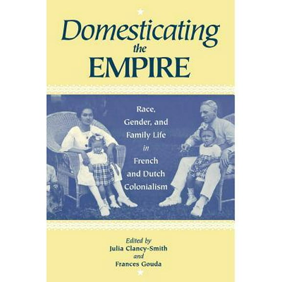 Domesticating the Empire : Race, Gender, and Family Life in French and Dutch Colonialism (Paperback)