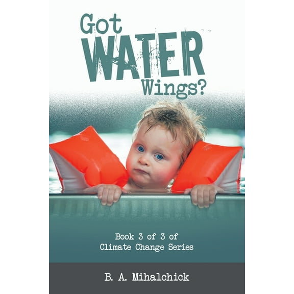 Got Water Wings?: Book 3 of 3 of Climate Change Series (Paperback) by B A Mihalchick
