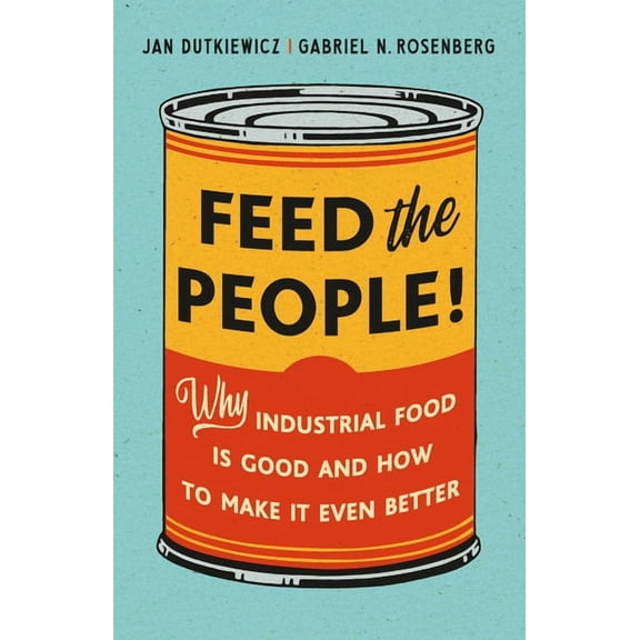 Feed the People!: Why Industrial Food Is Good and How to Make It Even Better, (Hardcover)