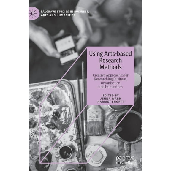 Palgrave Studies in Business, Arts and H Using Arts-Based Research Methods: Creative Approaches for Researching Business, Organisation and Humanities, (Hardcover)