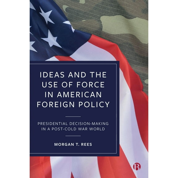 Ideas and the Use of Force in American Foreign Policy: Presidential Decision-Making in a Post-Cold War World, (Hardcover)