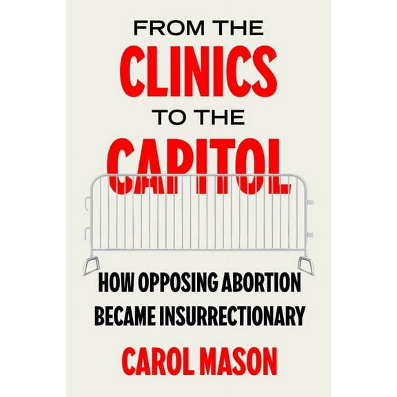Reproductive Justice: A New Vision for t From the Clinics to the Capitol: How Opposing Abortion Became Insurrectionary Volume 14, (Hardcover)
