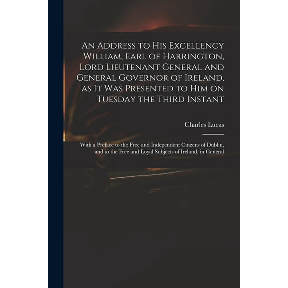 An Address to His Excellency William, Earl of Harrington, Lord Lieutenant General and General Governor of Ireland, as It Was Presented to Him on Tuesday the Third Instant; With a Preface to the Free a