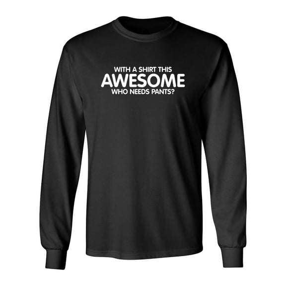 With A Shirt This Awesome, Who Needs Pants Sarcastic Novelty Gift Idea Adult Humor Funny Men's Long Sleeve Shirts