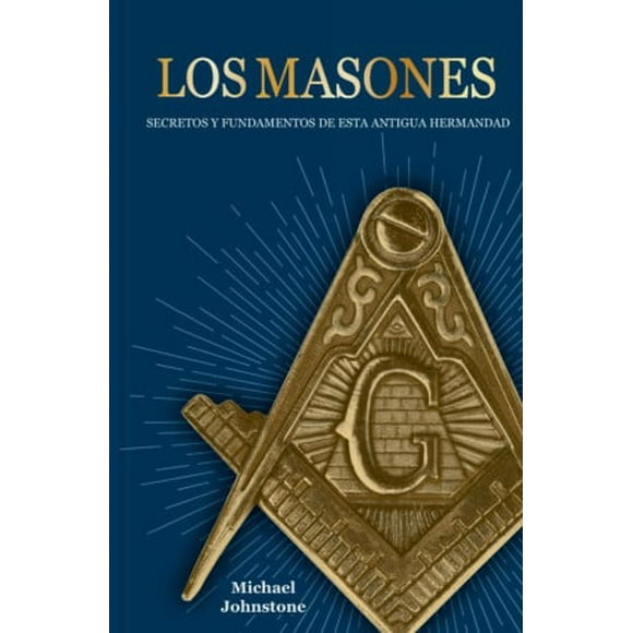 LOS MASONES, SECRETOS Y FUNDAMENTOS DE ESTA ANTIGUA HERMANDAD