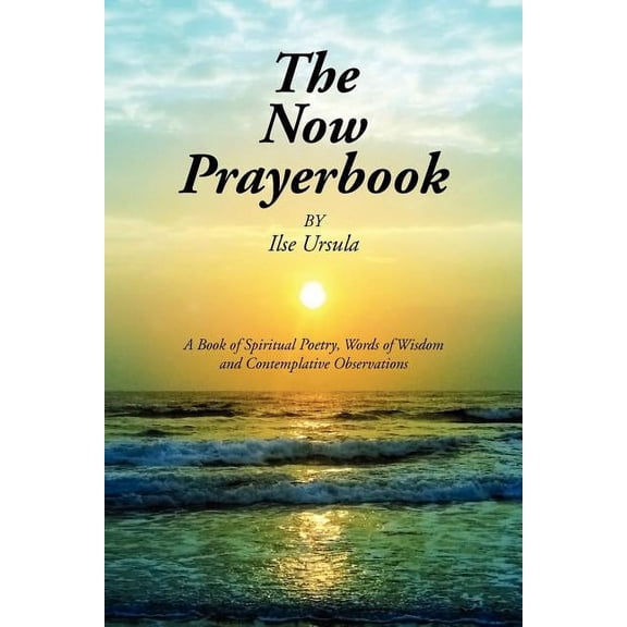 The Now Prayerbook: A Book of Spiritual Poetry, Words of Wisdom and Contemplative Observations