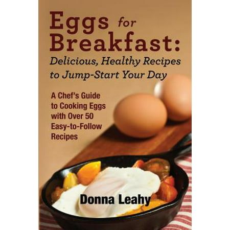 Eggs for Breakfast: Delicious, Healthy Recipes to Jump-Start Your Day: A Chef's Guide to Cooking Eggs with Over 50 Easy-to-Follow Recipes - eBook