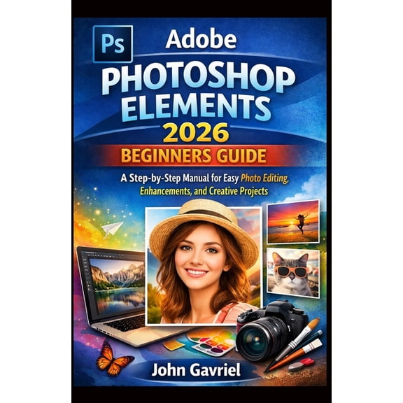 Adobe Photoshop Elements 2026 Beginners Guide: A Step-by-Step Manual for Easy Photo Editing, Enhancements, and Creative , (Paperback)