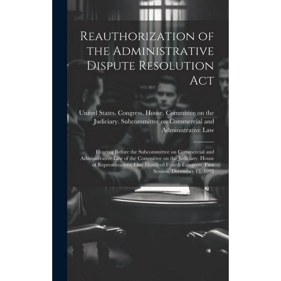 Reauthorization of the Administrative Dispute Resolution Act: Hearing Before the Subcommittee on Commercial and Administrative Law of the Committee on the Judiciary, House of Representatives, One Hund