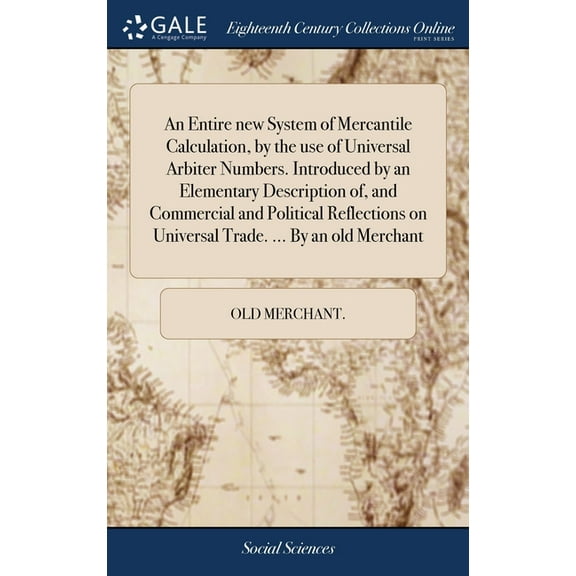 An Entire new System of Mercantile Calculation, by the use of Universal Arbiter Numbers. Introduced by an Elementary Description of, and Commercial and Political Reflections on Universal Trade. ... By