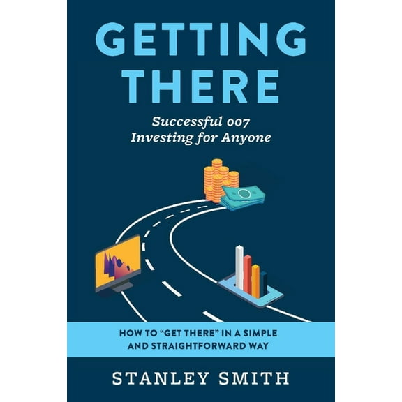Getting There Successful 007 Investing for Anyone : How to “get there” in a simple and straightforward way (Paperback)