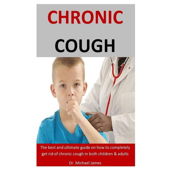 Chronic Cough: The Best And Ultimate Guide On How To Completely Get Rid Of Chronic Cough In Both Children & Adults
