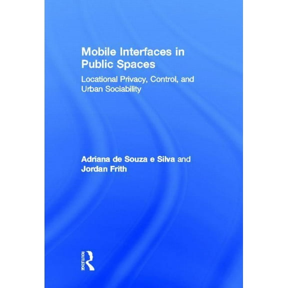 Mobile Interfaces in Public Spaces: Locational Privacy, Control, and Urban Sociability, (Hardcover)