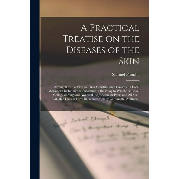 A Practical Treatise on the Diseases of the Skin : Arranged With a View to Their Constitutional Causes and Local Characters: Including the Substance of the Essay to Which the Royal College of Surgeons Awarded the Jacksonian Prize, and All Such Valuable... (Paperback)