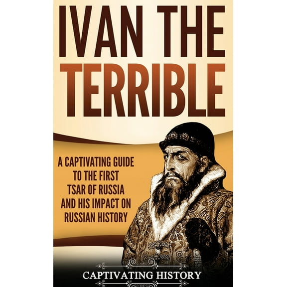 Ivan the Terrible: A Captivating Guide to the First Tsar of Russia and His Impact on Russian History, (Hardcover)