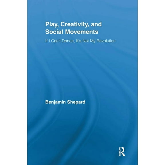 Routledge Advances in Sociology Play, Creativity, and Social Movements: If I Can't Dance, It's Not My Revolution, (Paperback)
