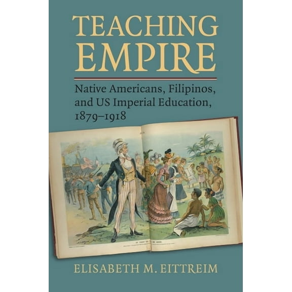 Teaching Empire: Native Americans, Filipinos, and Us Imperial Education, 1879-1918, (Paperback)