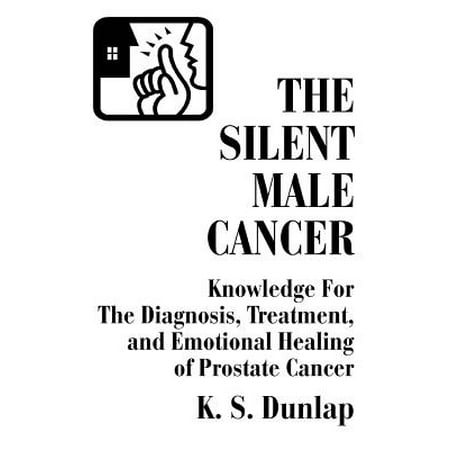 The Silent Male Cancer : Knowledge for the Diagnosis, Treatment, and Emotional Healing of Prostate