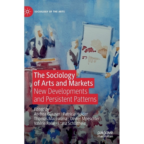 Sociology of the Arts The Sociology of Arts and Markets: New Developments and Persistent Patterns, (Hardcover)