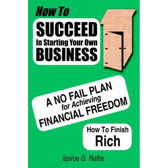 How to Succeed in Starting Your Own Business : A No-fail Plan for Achieving Financial Freedom How to Finish Rich