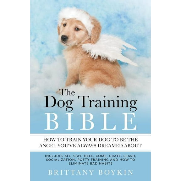 The Dog Training Bible - How to Train Your Dog to be the Angel You've Always Dreamed About: Includes Sit, Stay, Hee, (Paperback)