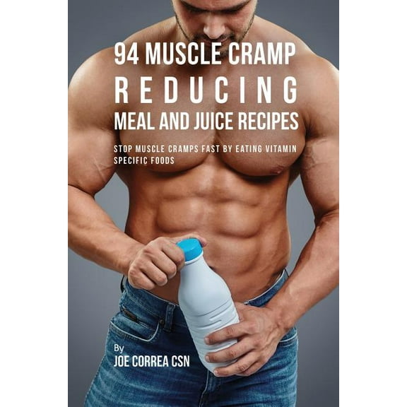 94 Muscle Cramp Reducing Meal and Juice Recipes: Stop Muscle Cramps Fast by Eating Vitamin Specific Foods, (Paperback)