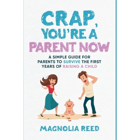 Crap, You're a Parent Now: A Simple Guide for Parents to Survive the First Years of Raising a Child, (Paperback)