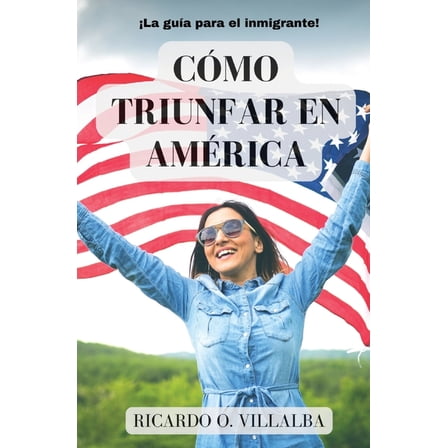 CÃ³mo Triunfar en AmÃ©rica: Â¡La guÃ­a para el inmigrante!, (Paperback)