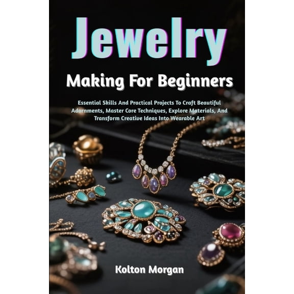 Jewelry Making For Beginners: Essential Skills And Practical Projects To Craft Beautiful Adornments, Master Core Techniq, (Paperback)