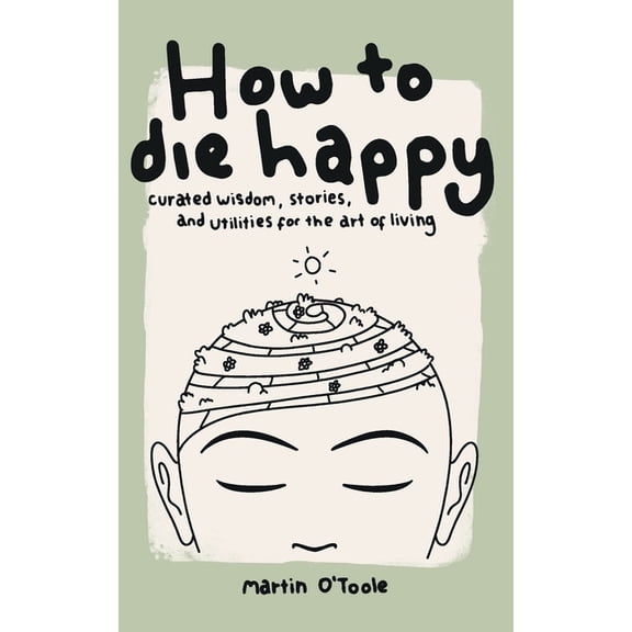 How To Die Happy: Curated wisdom, stories, and utilties for the art of living, (Paperback)