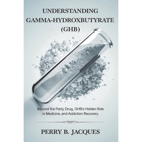Understanding Gamma-Hydroxybutyrate (GHB): Beyond the Party Drug, GHB's Hidden Role in Medicine, Sleep, and Addiction Re, (Paperback)
