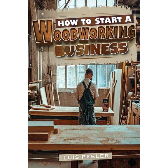 How to start a woodworking business: A Comprehensive Guide to Launching, Growing, and Profiting from Your Passion for Wo, (Paperback)