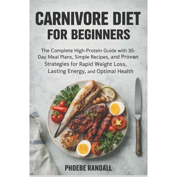 Carnivore Diet for Beginners: The Complete High-Protein Guide with 30-Day Meal Plans, Simple Recipes, and Proven Strateg, (Paperback)