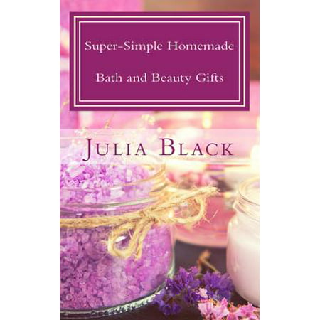 Super-Simple Homemade Bath and Beauty Gifts : Easy, High Quality, Long-Lasting Products Made with Natural Ingredients
