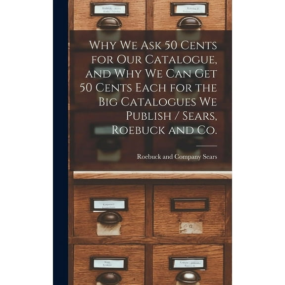 Why we ask 50 Cents for our Catalogue, and why we can get 50 Cents Each for the big Catalogues we Publish / Sears, Roebuck and Co. (Hardcover)