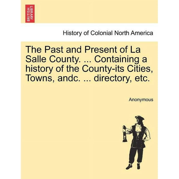 The Past and Present of La Salle County. ... Containing a history of the County-its Cities, Towns, andc. ... directory, etc. (Paperback)