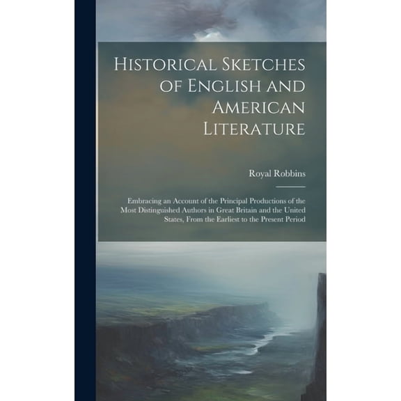 Historical Sketches of English and American Literature: Embracing an Account of the Principal Productions of the Most Distinguished Authors in Great Britain and the United States, From the Earliest to