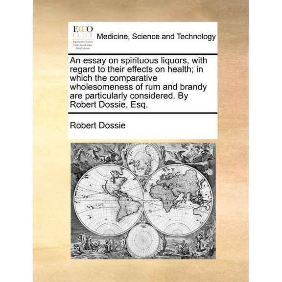 An Essay on Spirituous Liquors, with Regard to Their Effects on Health; In Which the Comparative Wholesomeness of Rum and Brandy Are Particularly Considered. by Robert Dossie, Esq. (Paperback)