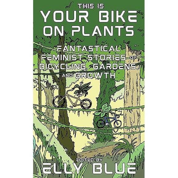 This Is Your Bike on Plants: Fantastical Feminist Stories of Bicycling, Gardens, and Growth (Bikes in Space)