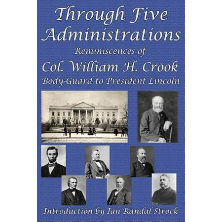 Through Five Administrations : Reminiscences of Col. William H. Crook, Body-Guard to President