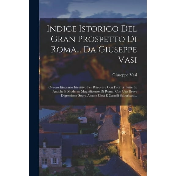 Indice Istorico Del Gran Prospetto Di Roma... Da Giuseppe Vasi: Ovvero Itinerario Istruttivo Per Ritrovare Con Facilità , (Paperback)