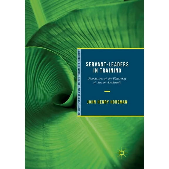 Palgrave Studies in Workplace Spirituali Servant-Leaders in Training: Foundations of the Philosophy of Servant-Leadership, (Paperback)