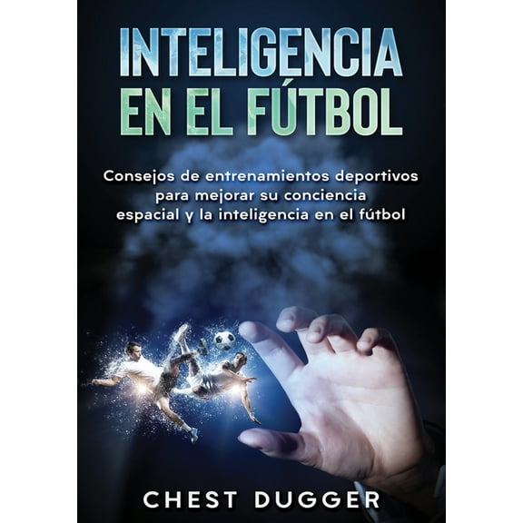 Inteligencia en el fÃºtbol: Consejos de entrenamientos deportivos para mejorar su conciencia espacial y la inteligencia e, (Paperback)
