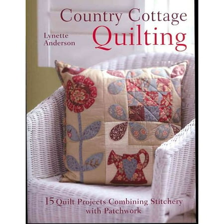 Country Cottage Quilting: 15 Quilt Projects Combining Stitchery and Patchwork