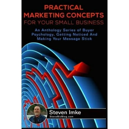 Practical Marketing Concepts for Your Small Business: An Anthology Series of Buyer Psychology, Getting Noticed, and Making Your Business Stick