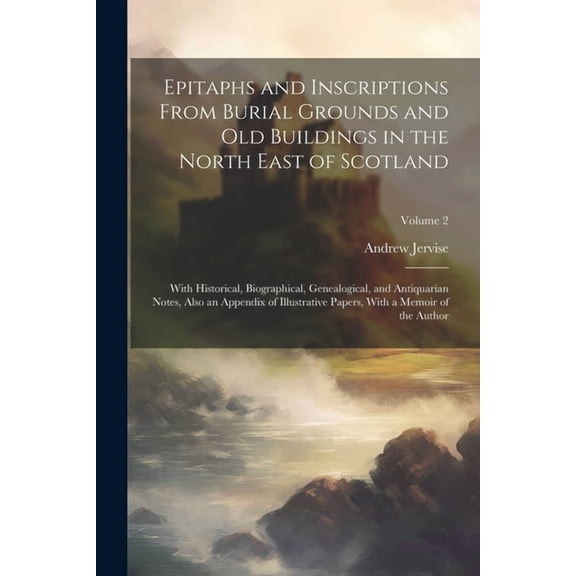 Epitaphs and Inscriptions From Burial Grounds and old Buildings in the North East of Scotland; With Historical, Biographical, Genealogical, and Antiquarian Notes, Also an Appendix of Illustrative Pape