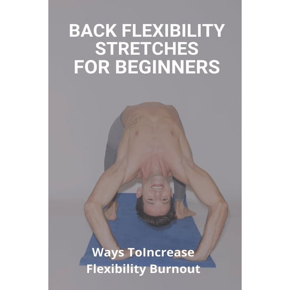 Back Flexibility Stretches For Beginners: Ways To Increase Flexibility Burnout: Way To Stretch To Increase Flexibility (Paperback)