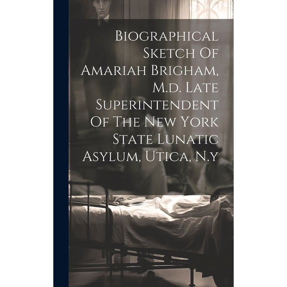 Biographical Sketch Of Amariah Brigham, M.d. Late Superintendent Of The New York State Lunatic Asylum, Utica, N.y (Hardcover)